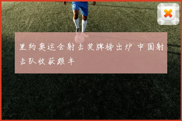 里约奥运会射击奖牌榜出炉 中国射击队收获颇丰