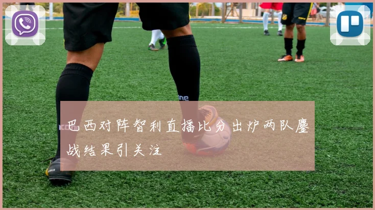 巴西对阵智利直播比分出炉两队鏖战结果引关注