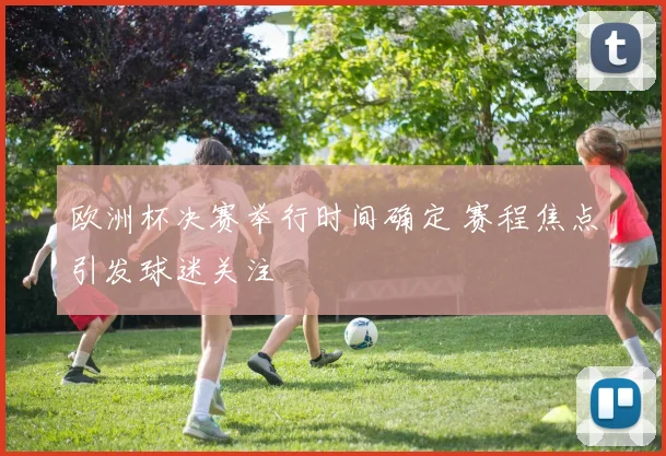 欧洲杯决赛举行时间确定 赛程焦点引发球迷关注