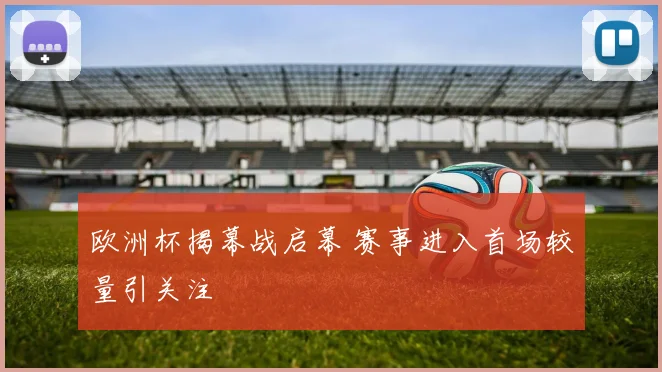 欧洲杯揭幕战启幕 赛事进入首场较量引关注
